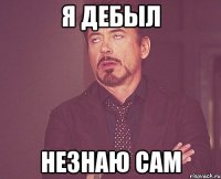 я дебыл незнаю сам