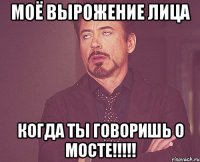 моё вырожение лица когда ты говоришь о мосте!!!