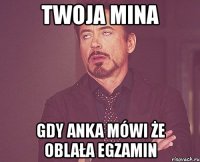 twoja mina gdy anka mówi że oblała egzamin