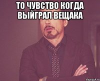 то чувство когда выйграл вещака 