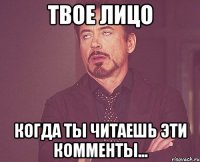 твое лицо когда ты читаешь эти комменты...