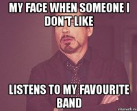 my face when someone i don't like listens to my favourite band