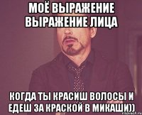 моё выражение выражение лица когда ты красиш волосы и едеш за краской в микаши))