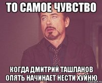 то самое чувство когда дмитрий ташланов опять начинает нести хуйню