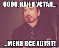 оооо, как я устал... ...меня все хотят!