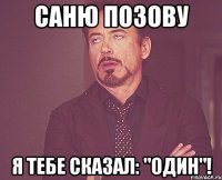 саню позову я тебе сказал: "один"!