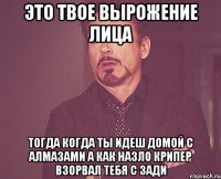 это твое вырожение лица тогда когда ты идеш домой с алмазами а как назло крипер взорвал тебя с зади