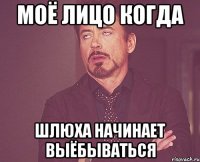 моё лицо когда шлюха начинает выёбываться