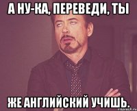 а ну-ка, переведи, ты же английский учишь.