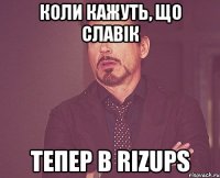 коли кажуть, що славік тепер в rizups