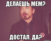 делаешь мем? достал, да?