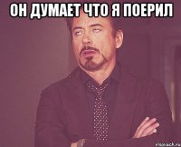 он думает что я поерил 