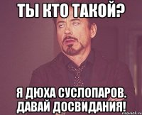 ты кто такой? я дюха суслопаров. давай досвидания!