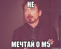 не мечтай о m5