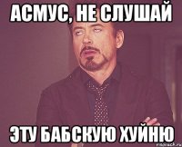 асмус, не слушай эту бабскую хуйню