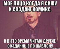 мое лицо,когда я сижу и создаю комикс, и в это время читаю другие, созданные по шаблону