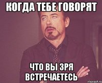 когда тебе говорят что вы зря встречаетесь