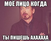 моё лицо когда ты пишешь ахахаха