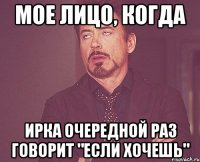 мое лицо, когда ирка очередной раз говорит "если хочешь"