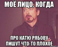 моё лицо, когда про катю рябову пишут что-то плохое