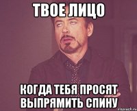 твое лицо когда тебя просят выпрямить спину