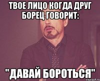 твое лицо когда друг борец говорит: "давай бороться"