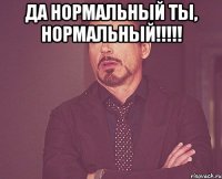 да нормальный ты, нормальный!!! 
