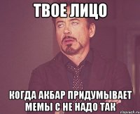твое лицо когда акбар придумывает мемы с не надо так