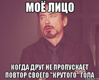 моё лицо когда друг не пропускает повтор своего "крутого" гола