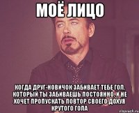 моё лицо когда друг-новичок забивает тебе гол, который ты забиваешь постоянно, и не хочет пропускать повтор своего дохуя крутого гола