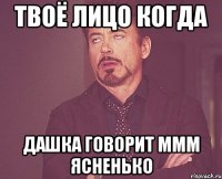 твоё лицо когда дашка говорит ммм ясненько