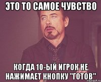 это то самое чувство когда 10-ый игрок не нажимает кнопку "готов"