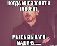 когда мне звонят и говорят мы вызывали машину.......
