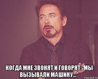  когда мне звонят и говорят:"мы вызывали машину..."