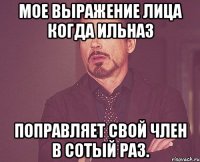мое выражение лица когда ильназ поправляет свой член в сотый раз.