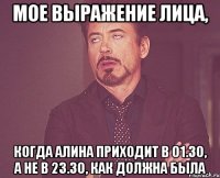 мое выражение лица, когда алина приходит в 01.30, а не в 23.30, как должна была