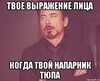 твое выражение лица когда твой напарник тюпа