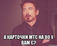  а карточки мтс на 80 у вам є?