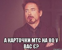  а карточки мтс на 80 у вас є?