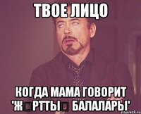 твое лицо когда мама говорит 'жҰрттыҢ балалары'