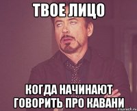 твое лицо когда начинают говорить про кавани