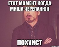 етот момент когда миша черепанюк похуист