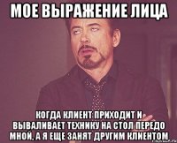 мое выражение лица когда клиент приходит и вываливает технику на стол передо мной, а я еще занят другим клиентом