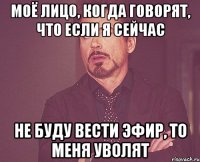 моё лицо, когда говорят, что если я сейчас не буду вести эфир, то меня уволят