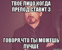 твое лицо,когда препод ставит 3 говоря,что ты можешь лучше