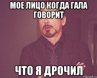 мое лицо когда гала говорит что я дрочил