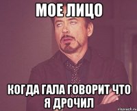 мое лицо когда гала говорит что я дрочил