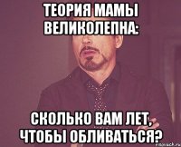 теория мамы великолепна: сколько вам лет, чтобы обливаться?