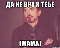 да не вру я тебе (мама)