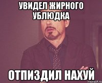 увидел жирного ублюдка отпиздил нахуй